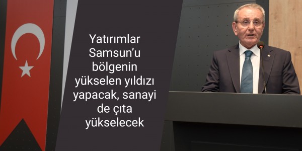 Yatırımlar Samsun’u bölgenin yükselen yıldızı yapacak, sanayi de çıta yükselecek